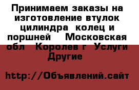 Принимаем заказы на изготовление втулок цилиндра, колец и поршней. - Московская обл., Королев г. Услуги » Другие   